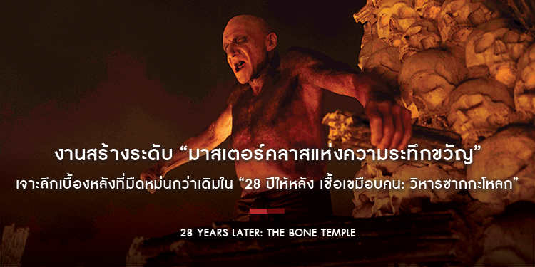 28 ปีให้หลัง... กับงานสร้างระดับ “มาสเตอร์คลาสแห่งความระทึกขวัญ” เจาะลึกเบื้องหลังวิสัยทัศน์ที่มืดหม่นกว่าเดิมใน “28 Years Later: The Bone Temple”